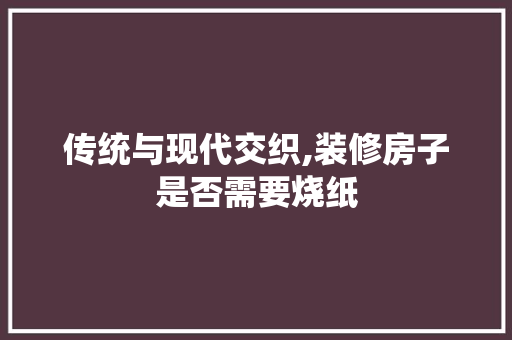 传统与现代交织,装修房子是否需要烧纸 中式风格装饰