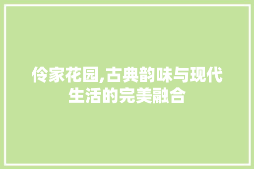 伶家花园,古典韵味与现代生活的完美融合 卧室装修