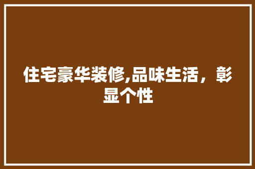 住宅豪华装修,品味生活，彰显个性 软装设计