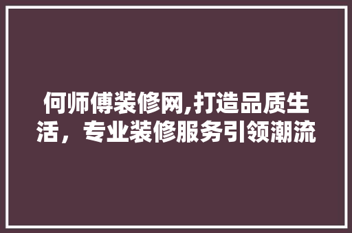 何师傅装修网,打造品质生活，专业装修服务引领潮流 现代风格装饰