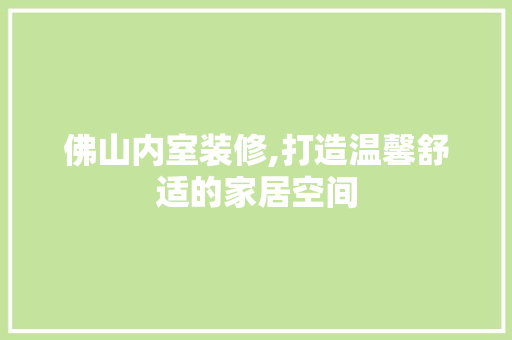 佛山内室装修,打造温馨舒适的家居空间