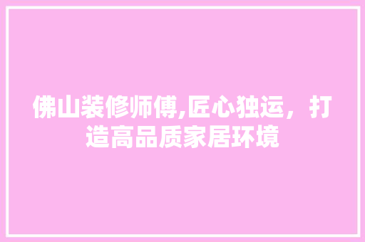 佛山装修师傅,匠心独运，打造高品质家居环境 现代风格装饰