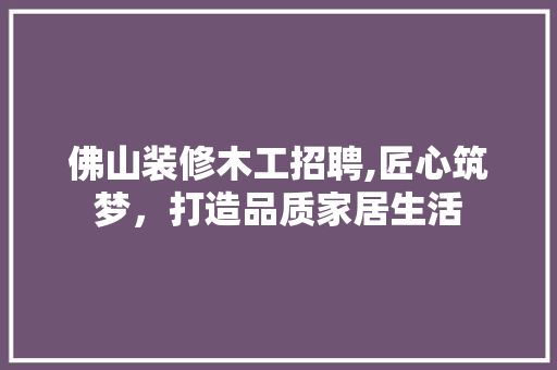 佛山装修木工招聘,匠心筑梦，打造品质家居生活 地板材料