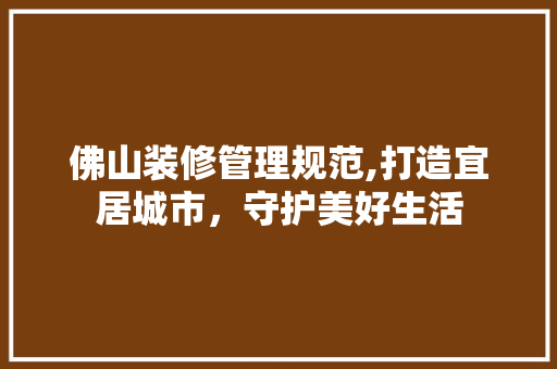 佛山装修管理规范,打造宜居城市，守护美好生活 地板材料