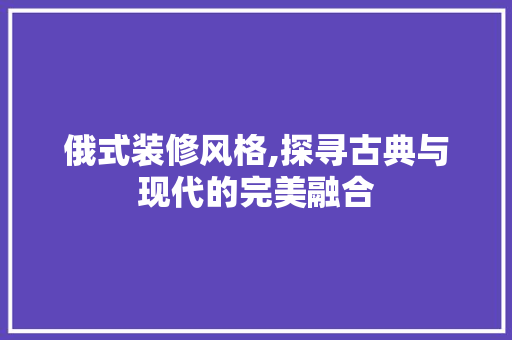 俄式装修风格,探寻古典与现代的完美融合 卧室装修