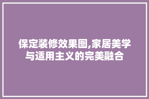 保定装修效果图,家居美学与适用主义的完美融合