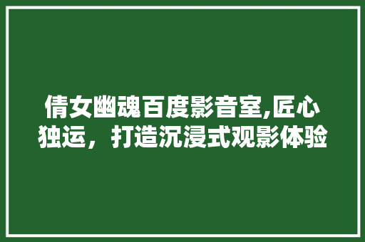倩女幽魂百度影音室,匠心独运，打造沉浸式观影体验 地板材料