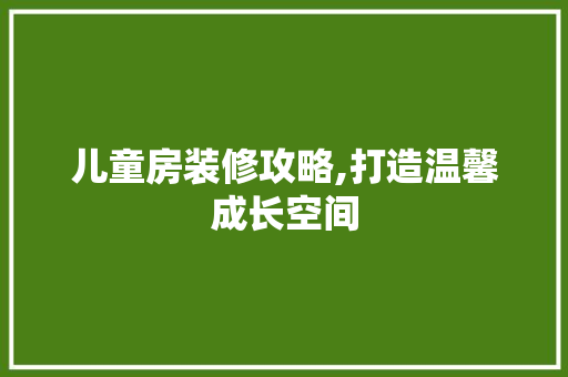 儿童房装修攻略,打造温馨成长空间 室内设计