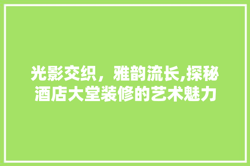 光影交织，雅韵流长,探秘酒店大堂装修的艺术魅力