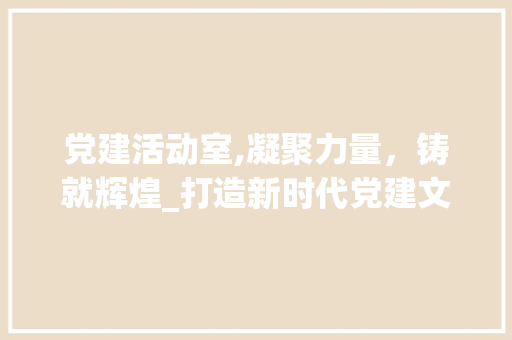 党建活动室,凝聚力量，铸就辉煌_打造新时代党建文化新阵地 卧室装修