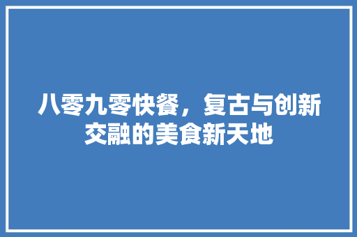 八零九零快餐，复古与创新交融的美食新天地 家居装修