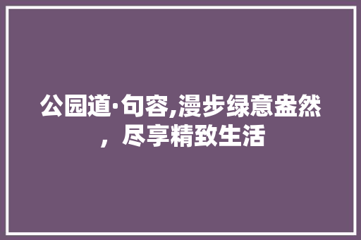 公园道·句容,漫步绿意盎然，尽享精致生活