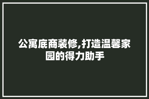公寓底商装修,打造温馨家园的得力助手 地板材料