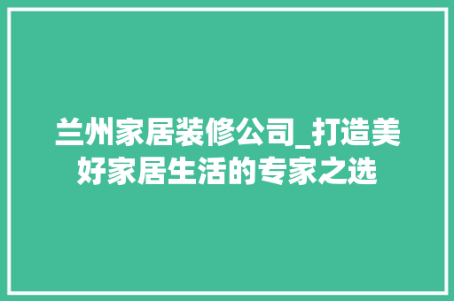 兰州家居装修公司_打造美好家居生活的专家之选 室内设计