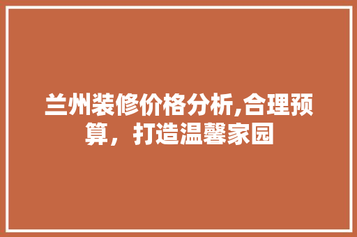 兰州装修价格分析,合理预算，打造温馨家园 木雕艺术