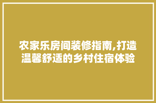 农家乐房间装修指南,打造温馨舒适的乡村住宿体验 客厅装修