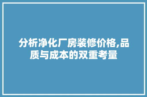 分析净化厂房装修价格,品质与成本的双重考量 木雕艺术