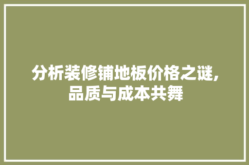 分析装修铺地板价格之谜,品质与成本共舞 软装设计
