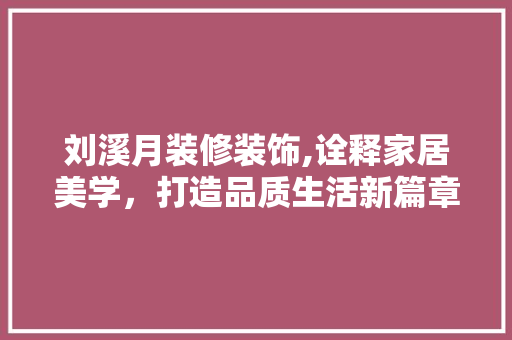 刘溪月装修装饰,诠释家居美学，打造品质生活新篇章 木雕艺术