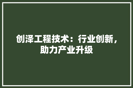 创泽工程技术：行业创新，助力产业升级 家居装修