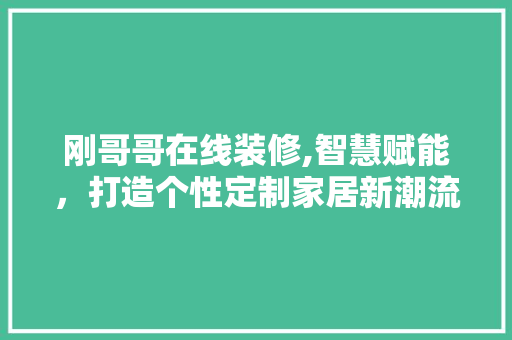 刚哥哥在线装修,智慧赋能，打造个性定制家居新潮流 家居装修