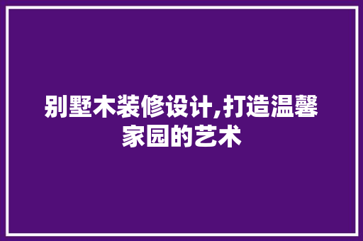 别墅木装修设计,打造温馨家园的艺术