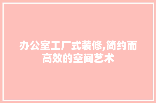 办公室工厂式装修,简约而高效的空间艺术