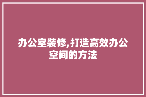 办公室装修,打造高效办公空间的方法 家居装修