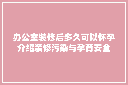 办公室装修后多久可以怀孕介绍装修污染与孕育安全 家居装修