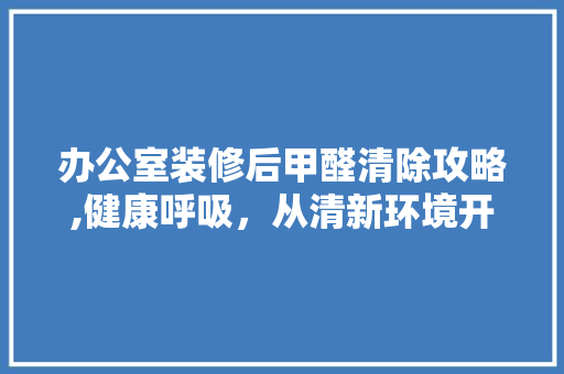 办公室装修后甲醛清除攻略,健康呼吸，从清新环境开始 地板材料