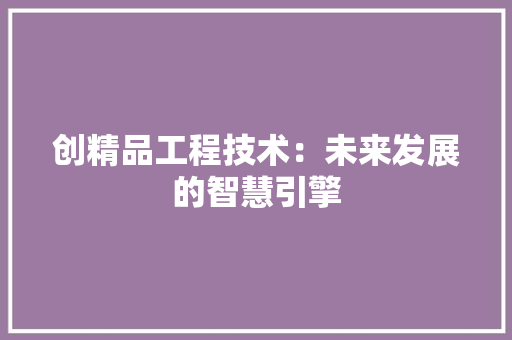 创精品工程技术：未来发展的智慧引擎 家居装修