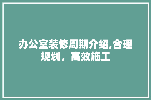 办公室装修周期介绍,合理规划，高效施工 软装设计
