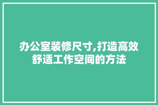 办公室装修尺寸,打造高效舒适工作空间的方法 室内设计
