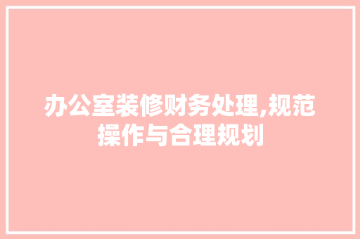 办公室装修财务处理,规范操作与合理规划 卧室装修