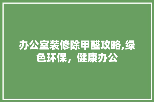 办公室装修除甲醛攻略,绿色环保，健康办公 软装设计