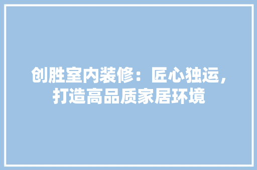 创胜室内装修：匠心独运，打造高品质家居环境 家居装修