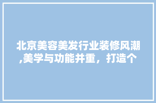 北京美容美发行业装修风潮,美学与功能并重，打造个性化空间 家居装修
