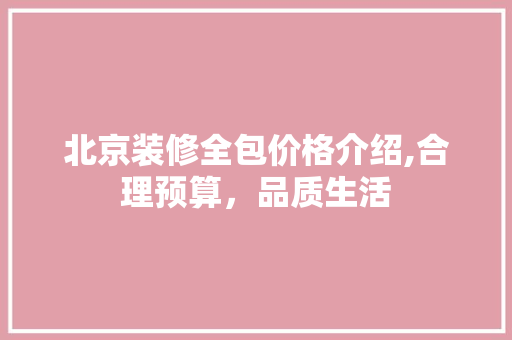 北京装修全包价格介绍,合理预算，品质生活