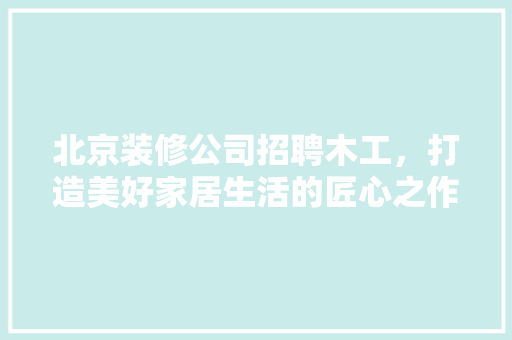 北京装修公司招聘木工，打造美好家居生活的匠心之作 地板材料