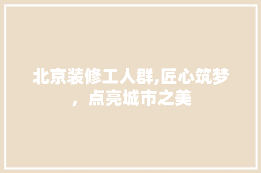 北京装修工人群,匠心筑梦，点亮城市之美 客厅装修
