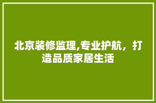 北京装修监理,专业护航，打造品质家居生活 中式风格装饰