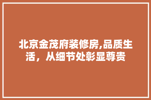 北京金茂府装修房,品质生活，从细节处彰显尊贵
