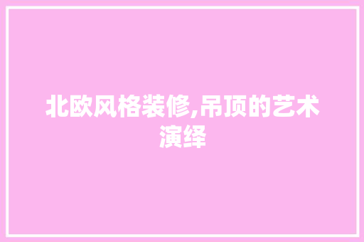 北欧风格装修,吊顶的艺术演绎 木雕艺术