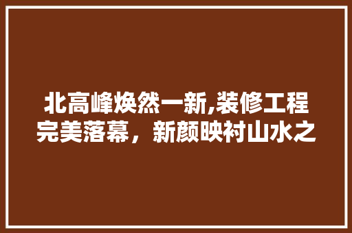 北高峰焕然一新,装修工程完美落幕，新颜映衬山水之美 现代风格装饰