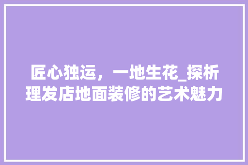 匠心独运，一地生花_探析理发店地面装修的艺术魅力 地板材料