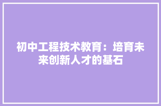 初中工程技术教育：培育未来创新人才的基石 家居装修