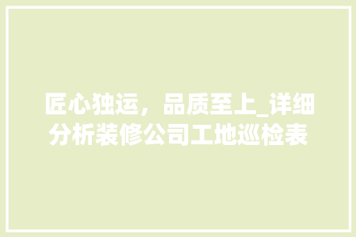 匠心独运，品质至上_详细分析装修公司工地巡检表 现代风格装饰