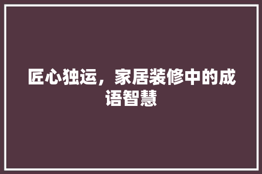 匠心独运，家居装修中的成语智慧 软装设计