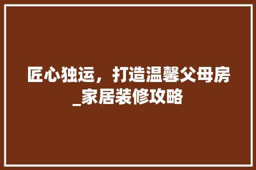 匠心独运，打造温馨父母房_家居装修攻略 木雕艺术