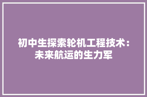 初中生探索轮机工程技术：未来航运的生力军 家居装修